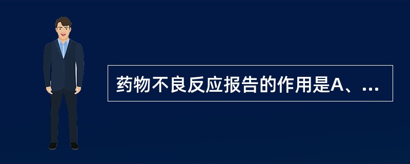 药物不良反应报告的作用是A、加强药品监督管理、指导合理用药B、规范有关单位的用药