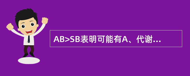 AB>SB表明可能有A、代谢性酸中毒B、呼吸性酸中毒C、呼吸性碱中毒D、高AG代