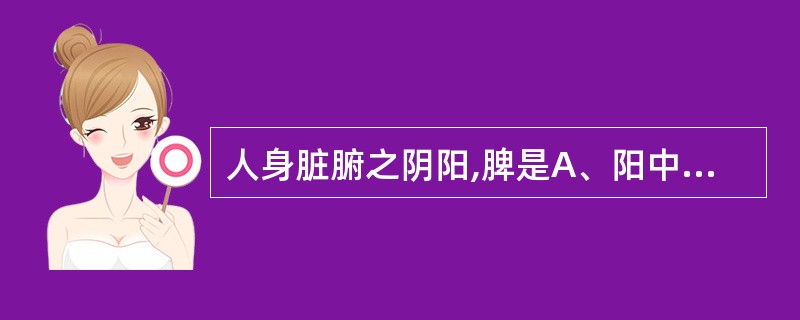 人身脏腑之阴阳,脾是A、阳中之阴B、阳中之阳C、阴中之阴D、阴中之阳E、阴中之至