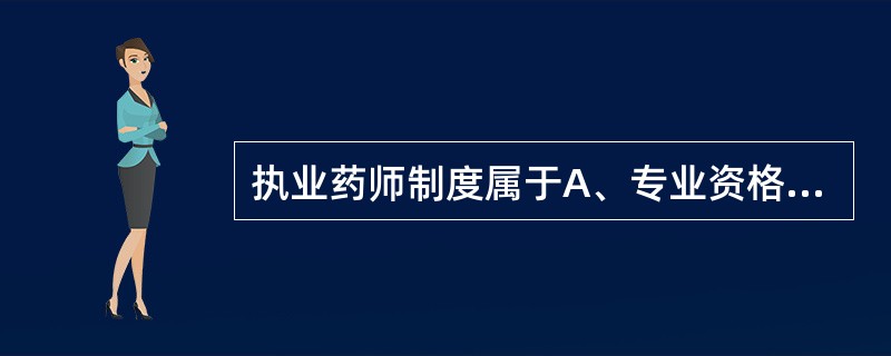 执业药师制度属于A、专业资格制度B、专业技术资格制度C、专业任职资格制度D、执业