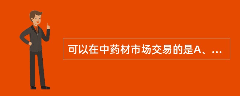 可以在中药材市场交易的是A、中成药B、医疗器械C、中药饮片D、中药材E、制剂辅料