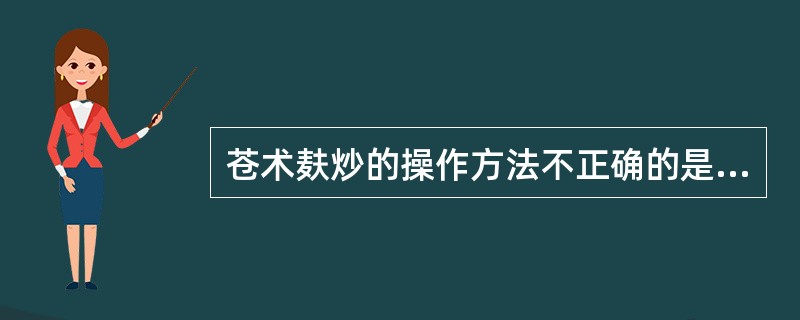 苍术麸炒的操作方法不正确的是A、热锅B、麦麸冒烟时投药C、麦麸炒至灵活状态投药D