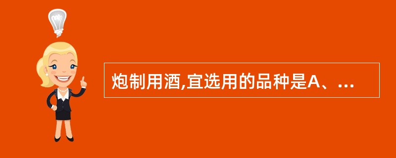 炮制用酒,宜选用的品种是A、黄酒B、白酒C、75%乙醇D、95%乙醇E、工业乙醇