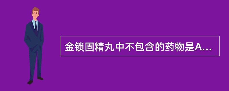 金锁固精丸中不包含的药物是A、龙骨B、芡实C、牡蛎D、沙苑子E、五味子