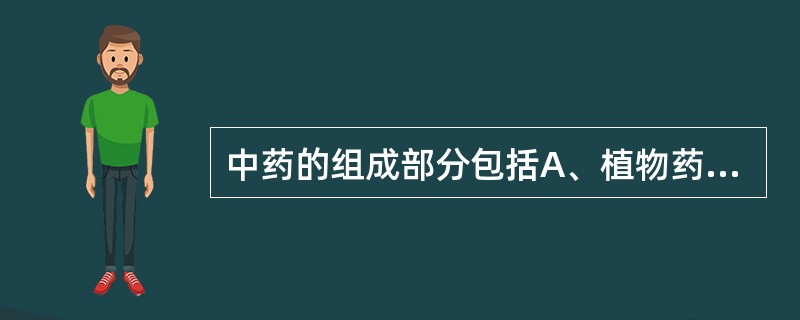 中药的组成部分包括A、植物药、动物药、矿物药B、药材、饮片、中成药C、天然药物、