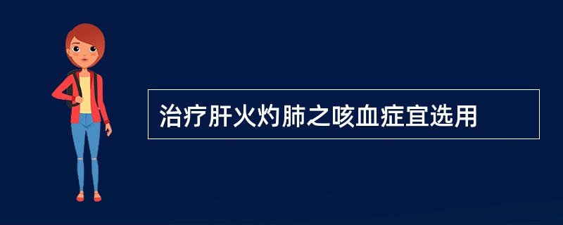 治疗肝火灼肺之咳血症宜选用