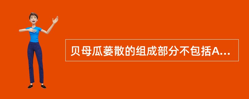 贝母瓜蒌散的组成部分不包括A、天花粉B、茯苓C、桔梗D、橘红E、苦杏仁