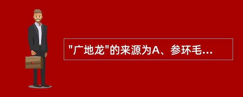 "广地龙"的来源为A、参环毛蚓B、通俗环毛蚓C、威廉环毛蚓D、栉盲环毛蚓E、通俗