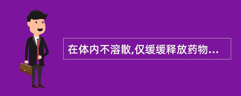 在体内不溶散,仅缓缓释放药物,可以减轻含毒性或刺激性强的药物的毒性和刺激性的是