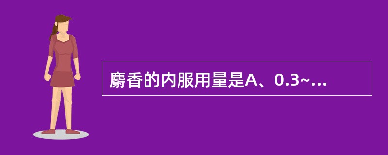 麝香的内服用量是A、0.3~0.6gB、0.003~0.006gC、0.1~0.