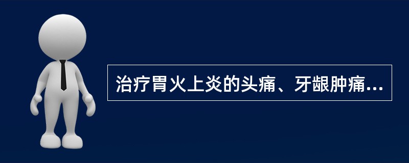 治疗胃火上炎的头痛、牙龈肿痛,首选的药组是A、玄参、黄芩B、知母、贝母C、石膏、