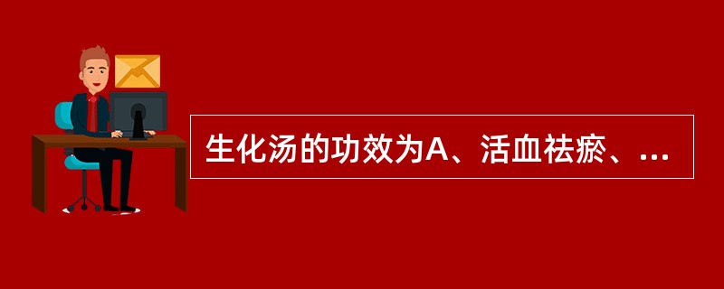 生化汤的功效为A、活血祛瘀、补血止痛B、补益气血,通经下乳C、清肠止血,疏风理气