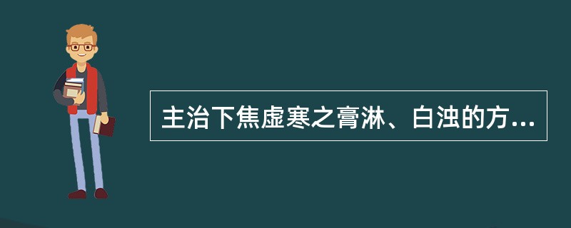 主治下焦虚寒之膏淋、白浊的方剂是A、萆薢分清饮B、肾气丸C、真武汤D、肾着汤E、