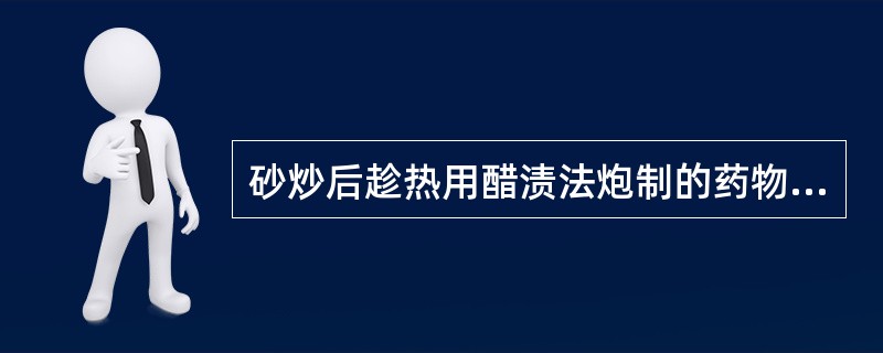 砂炒后趁热用醋渍法炮制的药物是A、马钱子B、脐带C、穿山甲D、栀子E、川楝子 -