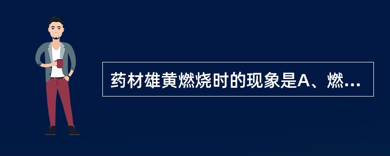 药材雄黄燃烧时的现象是A、燃之易融熔成黄绿色液体,并生成黄白色烟,有强烈蒜臭气B