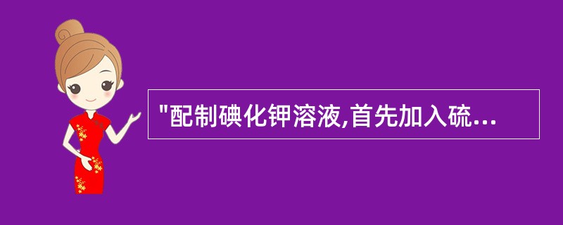 "配制碘化钾溶液,首先加入硫代硫酸钠、使溶解";因为硫代硫酸钠是作为A、主药B、