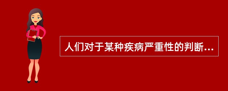人们对于某种疾病严重性的判断是A、知觉到危险性B、知觉到严重性C、知觉到易感性D