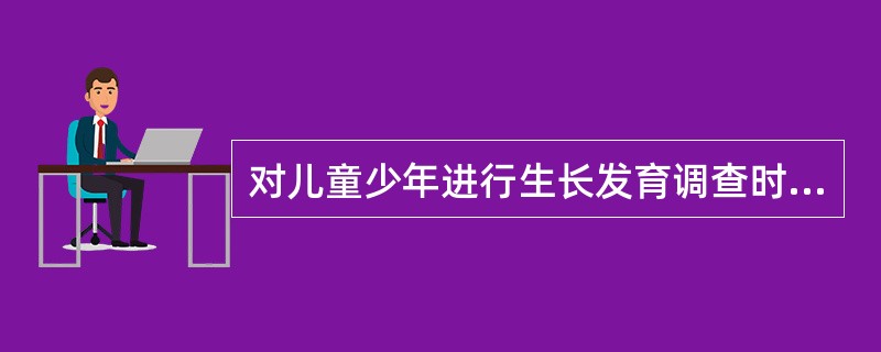 对儿童少年进行生长发育调查时,检测程序是A、顺利完成调查的条件B、有用,但并不是