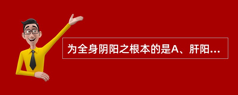 为全身阴阳之根本的是A、肝阳B、脾阳C、心阳D、肾阳E、肺阳