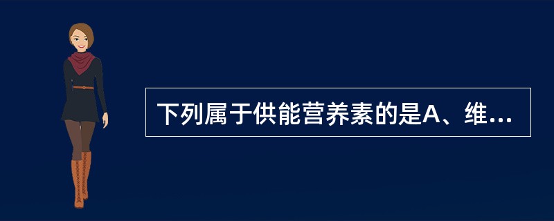 下列属于供能营养素的是A、维生素、脂肪、蛋白质B、蛋白质、维生素、矿物质C、蛋白