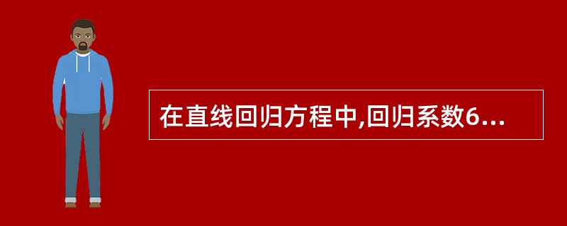 在直线回归方程中,回归系数6表示A、当X=0时y的平均值B、当Y=0时X的平均值