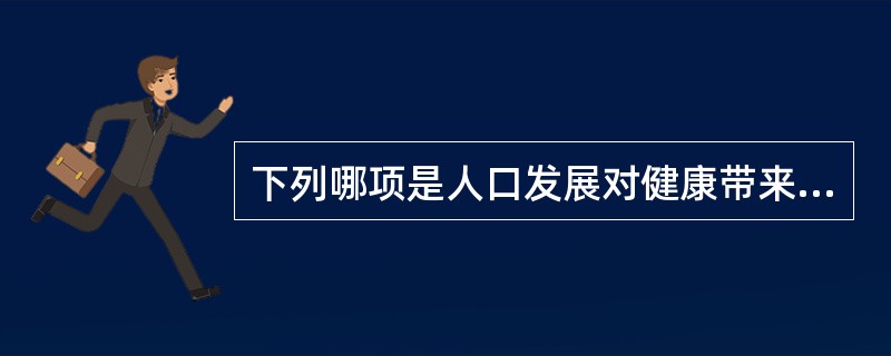 下列哪项是人口发展对健康带来的积极作用A、保持一定的人口数量是社会发展的前提B、