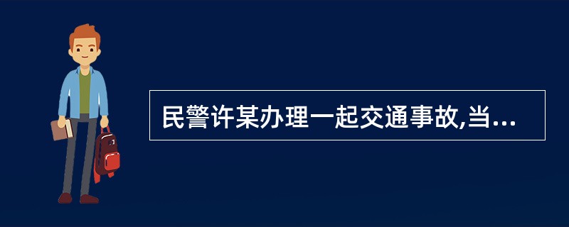民警许某办理一起交通事故,当事人李某因2011年3月14日事发时受伤,因处于昏迷