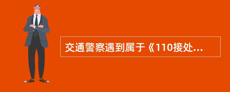 交通警察遇到属于《110接处警工作规则》受理范围的群众求助,应当做好先期处置,并