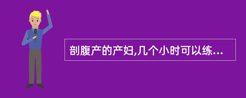 剖腹产的产妇,几个小时可以练习翻身、坐、下地的动作()。