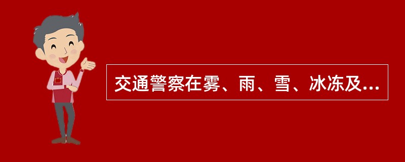 交通警察在雾、雨、雪、冰冻及夜间等能见度低的条件下,在公路、城市快速路上执勤,应