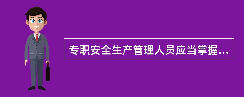 专职安全生产管理人员应当掌握国家有关安全生产的方针政策、法律法规、部门规 章及有