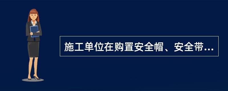 施工单位在购置安全帽、安全带、安全网等安全防护用品以及漏电保护器等电气 元件前,