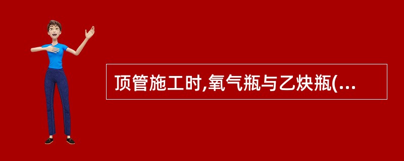 顶管施工时,氧气瓶与乙炔瓶( )。A、不得进入坑内B、在坑内要保持一定的安全距离