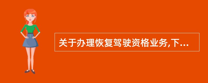 关于办理恢复驾驶资格业务,下列说法错误的是:()A、车辆管理所受理恢复驾驶资格业