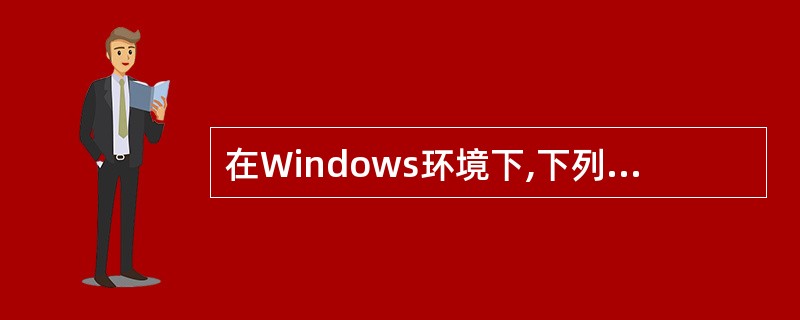 在Windows环境下,下列叙述中正确的是