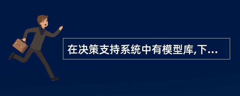 在决策支持系统中有模型库,下述Ⅰ.战略模型Ⅱ.战术模型Ⅲ.运行模型Ⅳ.模型块和子