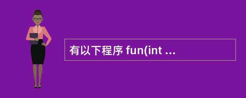 有以下程序 fun(int a, int b) { if(a>b) return