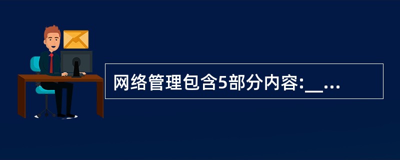 网络管理包含5部分内容:______、网络设备和应用配置管理、网络利用和计费管理