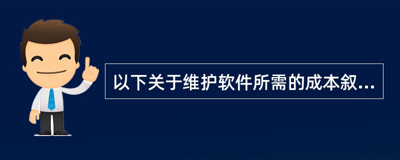 以下关于维护软件所需的成本叙述中,说法正确的是(20)。