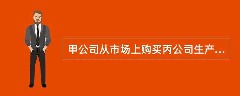 甲公司从市场上购买丙公司生产的部件Q,作为生产甲公司产品的部件。乙公司已经取得部