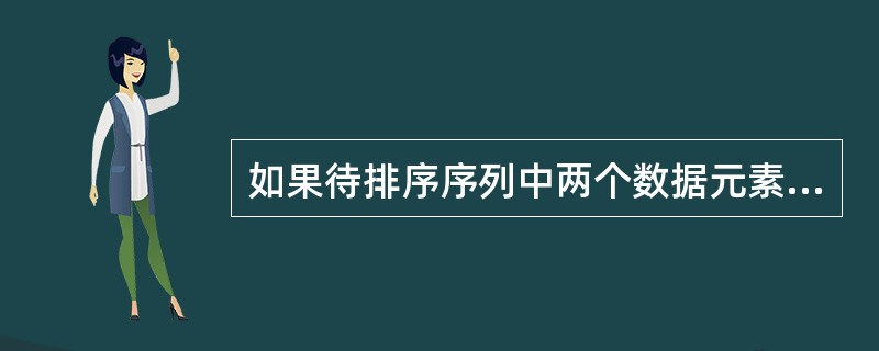 如果待排序序列中两个数据元素具有相同的值,在排序后它们的位置发生颠倒,则称该排序