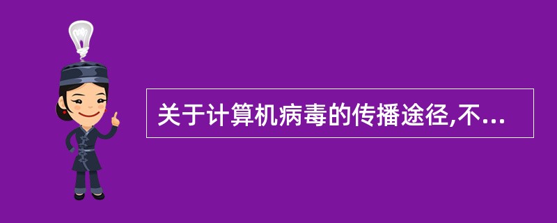 关于计算机病毒的传播途径,不正确的说法是