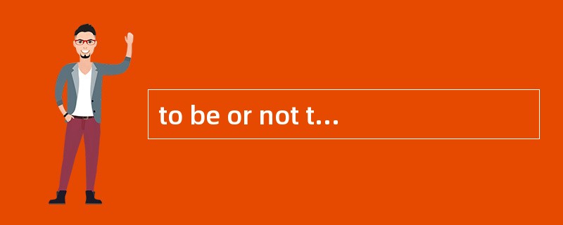 to be or not to be,that is a question:用英