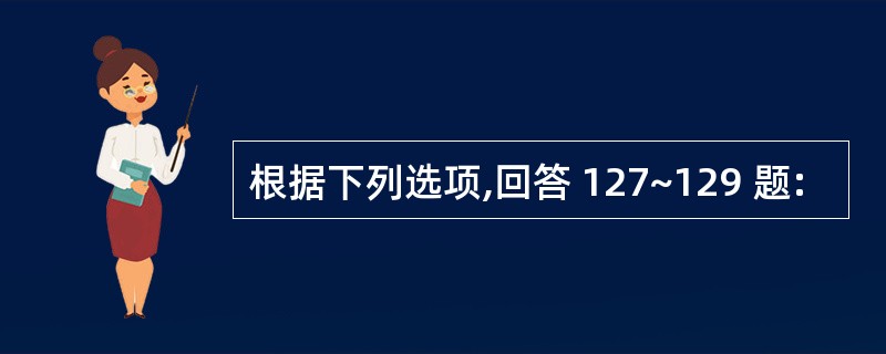 根据下列选项,回答 127~129 题: