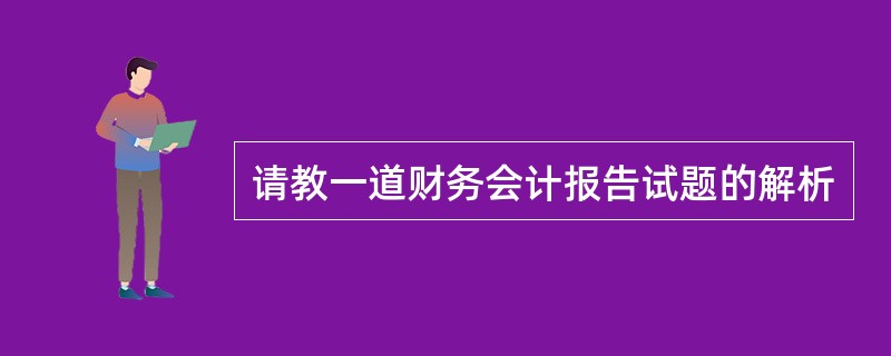 请教一道财务会计报告试题的解析