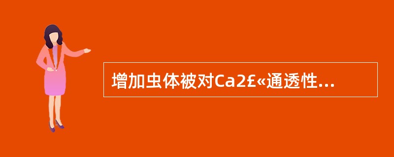 增加虫体被对Ca2£«通透性,于扰虫体内Ca2£«平衡的药是( )。