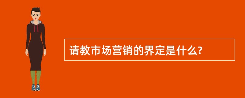 请教市场营销的界定是什么?