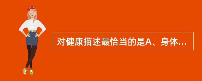 对健康描述最恰当的是A、身体没有疾病就是健康B、健康具有绝对性C、包括躯体健康、