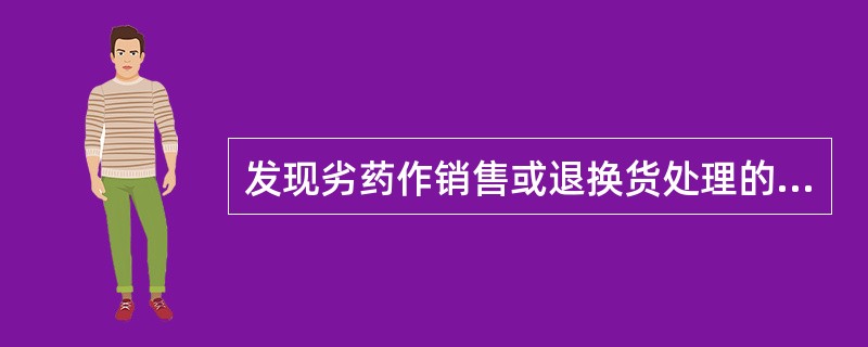 发现劣药作销售或退换货处理的( )。