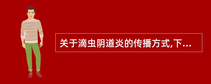 关于滴虫阴道炎的传播方式,下列选项不正确的是A、经性交传播B、公共浴池传播C、游